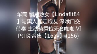 华裔 媚黑熟女【Llndafit84】与黑人固定炮友 深喉口交侍奉 主动骑乘位无套啪啪 VIP订阅合集【161v】 (156)