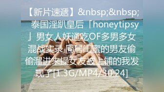 【新片速遞】&nbsp;&nbsp;✨泰国淫趴皇后「honeytipsy」男女人妖通吃OF多男多女混战实录 同居闺蜜的男友偷偷溜进来操女友被上铺的我发现了[1.3G/MP4/30:24]