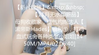 【新片速遞】&nbsp;&nbsp;⚫️⚫️【11月无水印新品】母狗收藏家，痞气约炮达人【黑帝斯Hades】福利⑤，打鸡血式玩肏各种类型小姐姐[1450M/MP4/02:06:40]