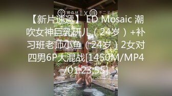 【新片速遞】 ED Mosaic 潮吹女神巨乳研儿（24岁）+补习班老师小鱼（24岁）2女对四男6P大混战[1450M/MP4/01:23:55]