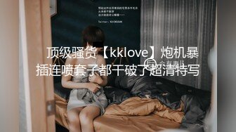 ✿顶级骚货【kklove】炮机暴插连喷套子都干破了超清特写