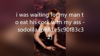 i was waiting for my man to eat his cock with my ass - sodolila (ph61e5c90f83c32)