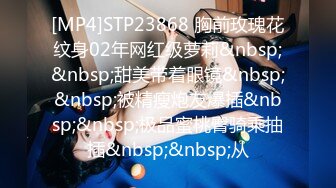 [MP4]STP23868 胸前玫瑰花纹身02年网红级萝莉&nbsp;&nbsp;甜美带着眼镜&nbsp;&nbsp;被精瘦炮友爆插&nbsp;&nbsp;极品蜜桃臀骑乘抽插&nbsp;&nbsp;从