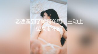 老婆遇到了帅哥单男，主动上位高潮不断