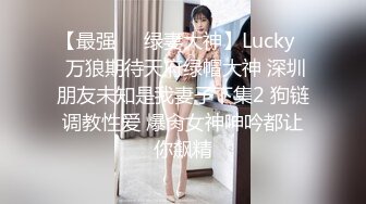 【最强❤️绿妻大神】Lucky✿ 万狼期待天府绿帽大神 深圳朋友未知是我妻子下集2 狗链调教性爱 爆肏女神呻吟都让你飙精