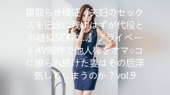 寝取らせ検证『夫妇のセックスを记念に残すはずが代役との疑似SEXに…』プライベートAV制作で他人棒をオマ○コに擦られ続けた妻はその后浮気してしまうのか？vol.9