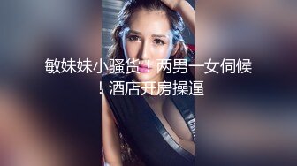 敏妹妹小骚货！两男一女伺候！酒店开房操逼