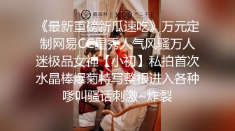 《最新重磅新瓜速吃》万元定制网易CC星秀人气风骚万人迷极品女神【小初】私拍首次水晶棒爆菊特写整根进入各种嗲叫骚话刺激~炸裂