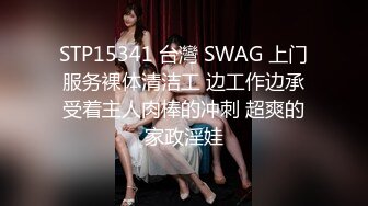 STP15341 台灣 SWAG 上门服务裸体清洁工 边工作边承受着主人肉棒的冲刺 超爽的家政淫娃