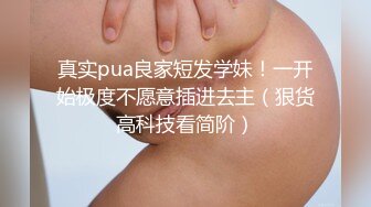 真实pua良家短发学妹！一开始极度不愿意插进去主（狠货高科技看简阶）