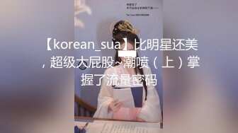 【korean_sua】比明星还美，超级大屁股~潮喷（上）掌握了流量密码