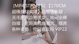 [MP4]STP24892 【170CM超棒身材美妞】白皙大长腿，无毛肥穴冷艳美女，房间全裸自摸，近距离视角看穴，摆弄各种姿势，你们喜欢吗 VIP2209