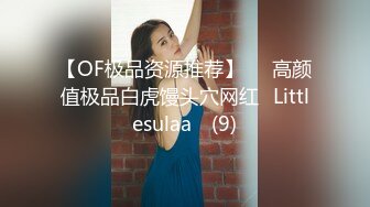 【OF极品资源推荐】▶▶高颜值极品白虎馒头穴网红♥Littlesulaa♥ (9)