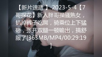 【新片速遞 】 2023-5-4【7哥探花】新人胖哥操骚熟女，扒掉裤子吃屌，骑乘位上下猛砸，张开双腿一顿输出，搞舒服了[363MB/MP4/00:29:19]