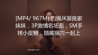 [MP4/ 967M] 约操JK装良家妹妹，3P激情名场面，SM手铐小皮鞭，插嘴操穴一起上