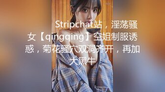 ❤️❤️ Stripchat站，淫荡骚女【qingqing】空姐制服诱惑，菊花骚穴双洞齐开，再加大黑牛