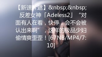 【新速片遞】&nbsp;&nbsp;✨反差女神「Adeless2」“对面有人在看，快停，会不会被认出来啊”，这样的极品少妇偷情爽歪歪！[67NB/MP4/7:10]