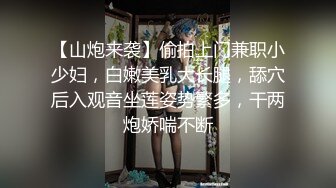 【山炮来袭】偷拍上门兼职小少妇，白嫩美乳大长腿，舔穴后入观音坐莲姿势繁多，干两炮娇喘不断