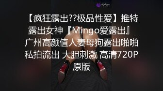 【疯狂露出??极品性爱】推特露出女神『Mingo爱露出』广州高颜值人妻母狗露出啪啪私拍流出 大胆刺激 高清720P原版