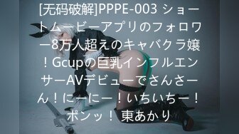 [无码破解]PPPE-003 ショートムービーアプリのフォロワー8万人超えのキャバクラ嬢！Gcupの巨乳インフルエンサーAVデビューでさんさーん！にーにー！いちいちー！ポンッ！ 東あかり