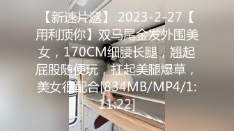 【新速片遞】 2023-2-27【用利顶你】双马尾金发外围美女，170CM细腰长腿，翘起屁股随便玩，扛起美腿爆草，美女很配合[834MB/MP4/1:11:22]