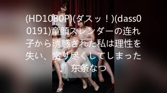 (HD1080P)(ダスッ！)(dass00191)童顔スレンダーの连れ子から诱惑された私は理性を失い、贪り尽くしてしまった。 东条なつ