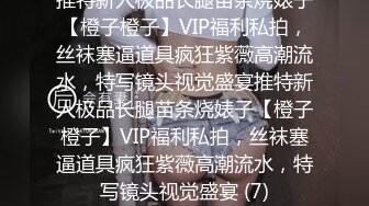 推特新人极品长腿苗条烧婊子【橙子橙子】VIP福利私拍，丝袜塞逼道具疯狂紫薇高潮流水，特写镜头视觉盛宴推特新人极品长腿苗条烧婊子【橙子橙子】VIP福利私拍，丝袜塞逼道具疯狂紫薇高潮流水，特写镜头视觉盛宴 (7)