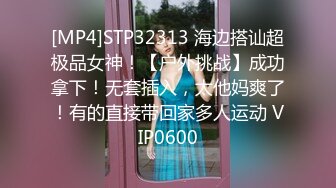 [MP4]STP32313 海边搭讪超极品女神！【户外挑战】成功拿下！无套插入，太他妈爽了！有的直接带回家多人运动 VIP0600