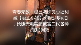 青春无敌！极品嫩妹良心福利姬【委屈小狗】VIP福利私拍，长腿无毛美鲍被富二代各种啪啪调教